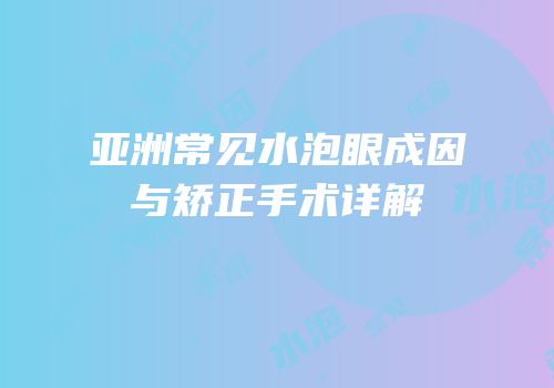 亚洲常见水泡眼成因与矫正手术详解