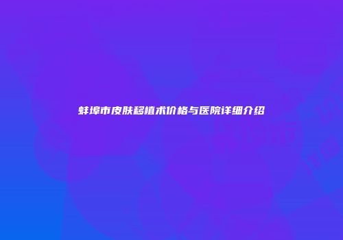 蚌埠市皮肤移植术价格与医院详细介绍