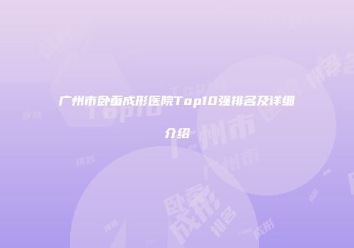 广州市卧蚕成形医院Top10强排名及详细介绍