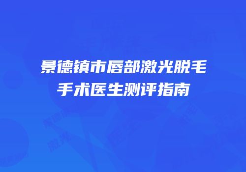 景德镇市唇部激光脱毛手术医生测评指南