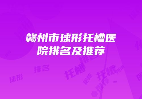 赣州市球形托槽医院排名及推荐