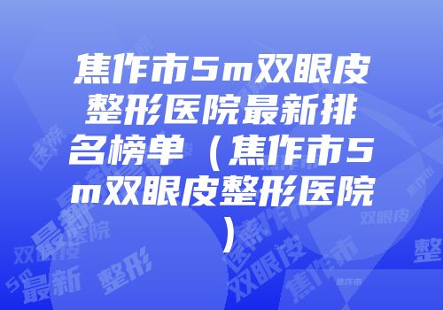 焦作市5m双眼皮整形医院最新排名榜单（焦作市5m双眼皮整形医院）