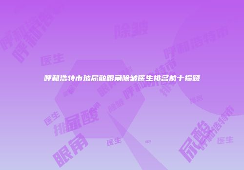 呼和浩特市玻尿酸眼角除皱医生排名前十揭晓