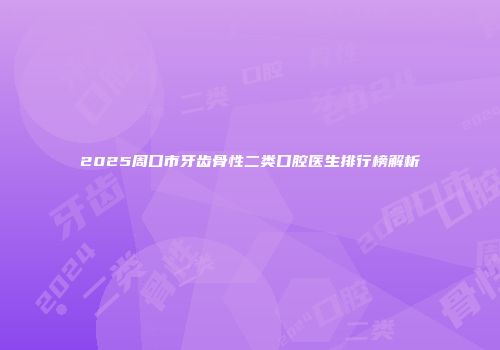 2025周口市牙齿骨性二类口腔医生排行榜解析
