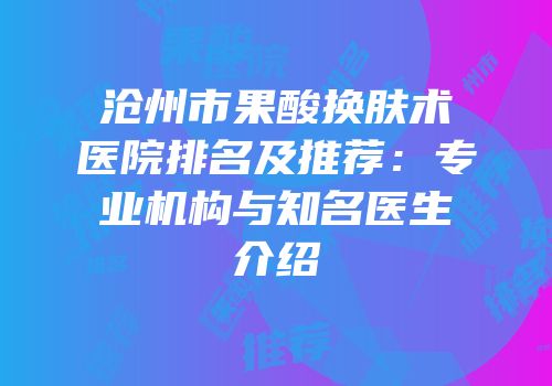 沧州市果酸换肤术医院排名及推荐：专业机构与知名医生介绍