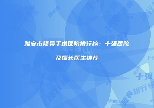 雅安市隆鼻手术医院排行榜：十强医院及擅长医生推荐