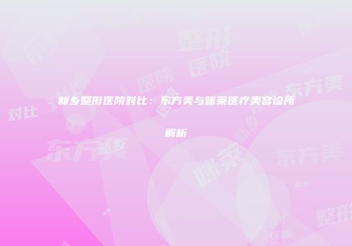 新乡整形医院对比：东方美与咪莱医疗美容诊所解析