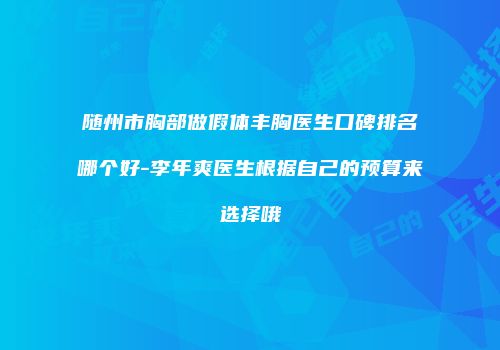 随州市胸部做假体丰胸医生口碑排名哪个好-李年爽医生根据自己的预算来选择哦