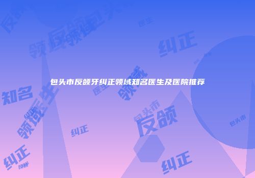 包头市反颌牙纠正领域知名医生及医院推荐