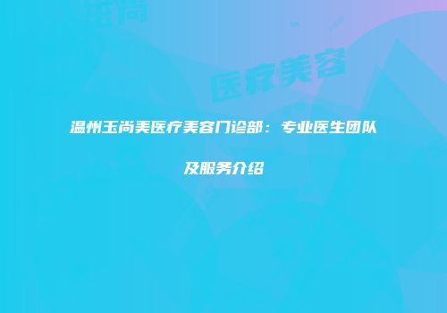 温州玉尚美医疗美容门诊部：专业医生团队及服务介绍