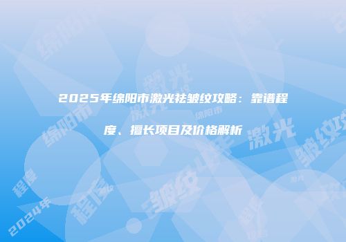 2025年绵阳市激光祛皱纹攻略：靠谱程度、擅长项目及价格解析
