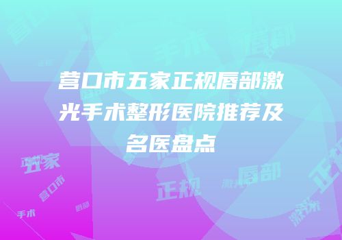 营口市五家正规唇部激光手术整形医院推荐及名医盘点