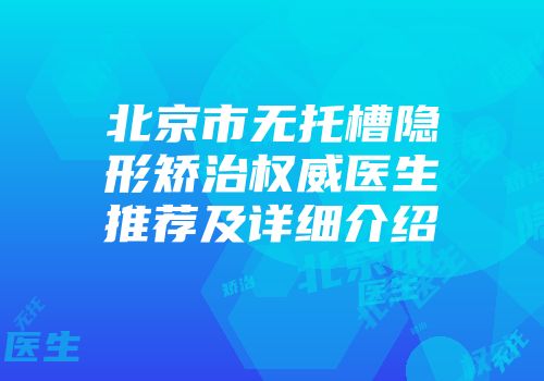 北京市无托槽隐形矫治权威医生推荐及详细介绍