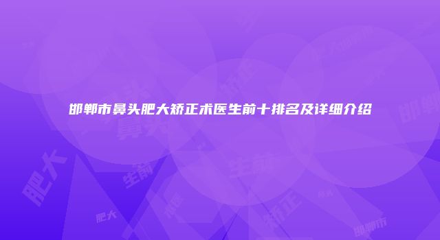 邯郸市鼻头肥大矫正术医生前十排名及详细介绍