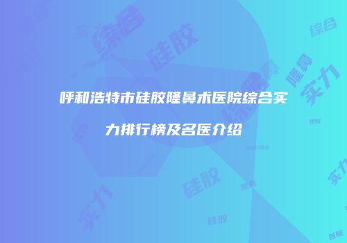 呼和浩特市硅胶隆鼻术医院综合实力排行榜及名医介绍