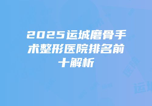 2025运城磨骨手术整形医院排名前十解析