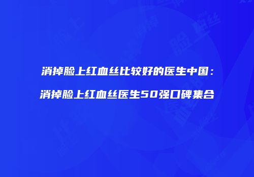 消掉脸上红血丝比较好的医生中国：消掉脸上红血丝医生50强口碑集合