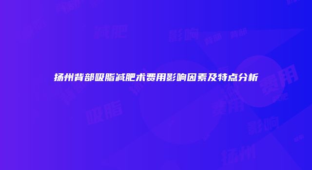 扬州背部吸脂减肥术费用影响因素及特点分析
