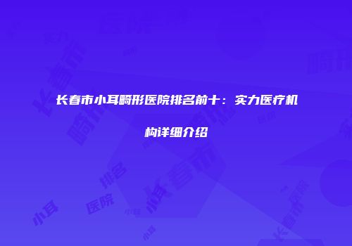 长春市小耳畸形医院排名前十：实力医疗机构详细介绍