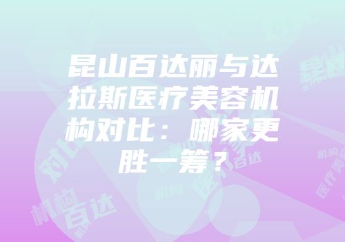 昆山百达丽与达拉斯医疗美容机构对比：哪家更胜一筹？