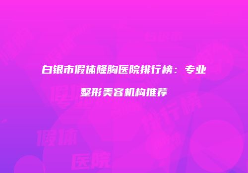 白银市假体隆胸医院排行榜：专业整形美容机构推荐