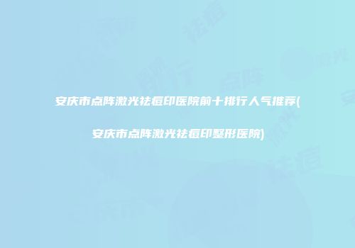 安庆市点阵激光祛痘印医院前十排行人气推荐(安庆市点阵激光祛痘印整形医院)
