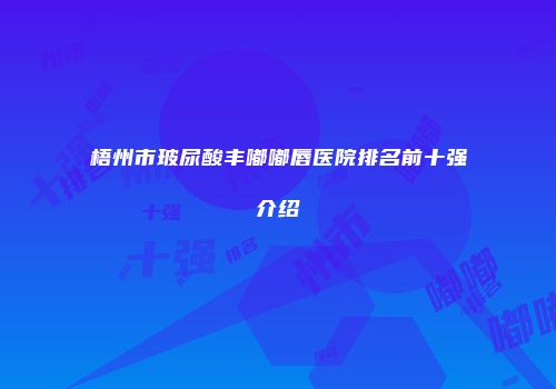 梧州市玻尿酸丰嘟嘟唇医院排名前十强介绍
