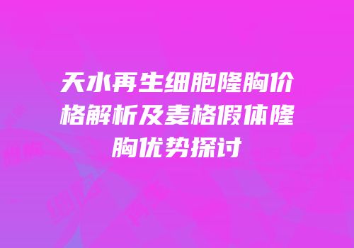 天水再生细胞隆胸价格解析及麦格假体隆胸优势探讨