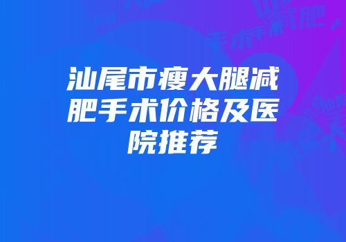 汕尾市瘦大腿减肥手术价格及医院推荐