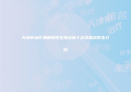 天津市治疗酒糟鼻医生排名前十名及知名医生介绍