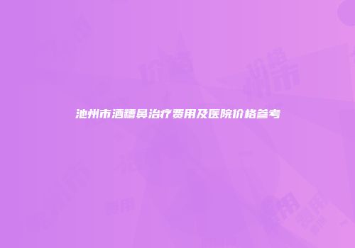 池州市酒糟鼻治疗费用及医院价格参考
