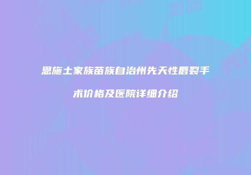 恩施土家族苗族自治州先天性唇裂手术价格及医院详细介绍