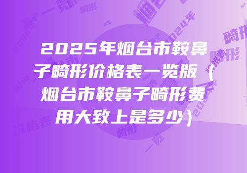 2025年烟台市鞍鼻子畸形价格表一览版（烟台市鞍鼻子畸形费用大致上是多少）