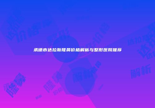 承德市达拉斯隆鼻价格解析与整形医院推荐
