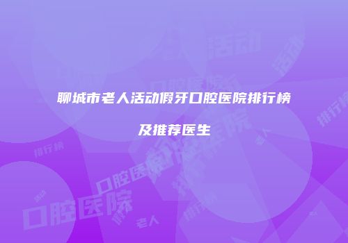 聊城市老人活动假牙口腔医院排行榜及推荐医生
