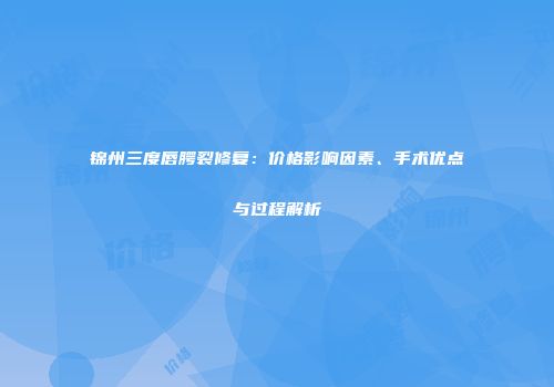 锦州三度唇腭裂修复：价格影响因素、手术优点与过程解析
