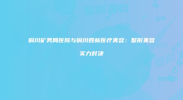 铜川矿务局医院与铜川四新医疗美容：整形美容实力对决