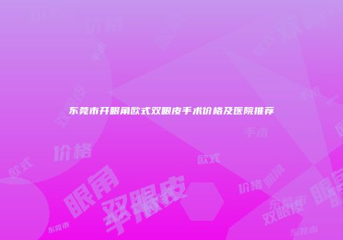 东莞市开眼角欧式双眼皮手术价格及医院推荐