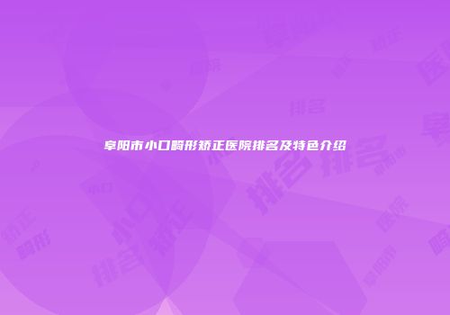 阜阳市小口畸形矫正医院排名及特色介绍