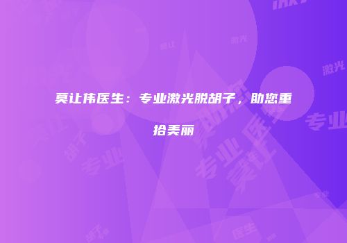 莫让伟医生：专业激光脱胡子，助您重拾美丽