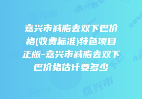 嘉兴市减脂去双下巴价格(收费标准)特色项目正版-嘉兴市减脂去双下巴价格估计要多少