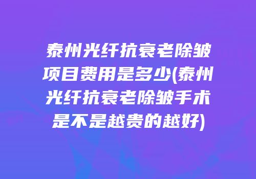 泰州光纤抗衰老除皱项目费用是多少(泰州光纤抗衰老除皱手术是不是越贵的越好)