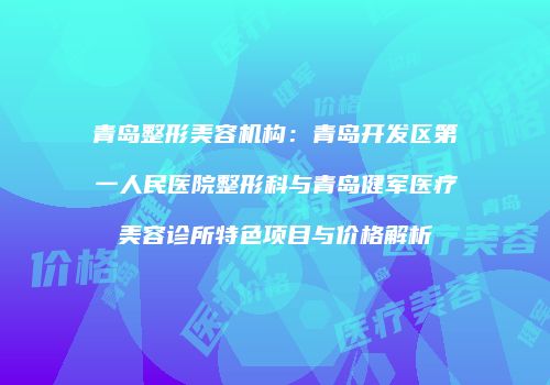 青岛整形美容机构：青岛开发区第一人民医院整形科与青岛健军医疗美容诊所特色项目与价格解析