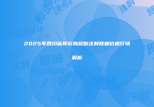 2025年四川省厚街玻尿酸注射除皱价格行情解析