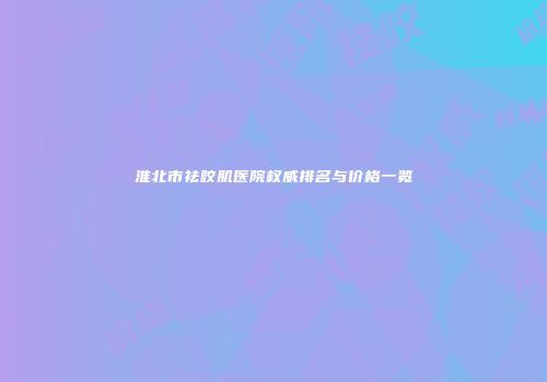 淮北市祛咬肌医院权威排名与价格一览
