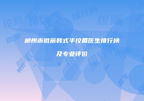 郴州市微丽韩式半纹眉医生排行榜及专业评价