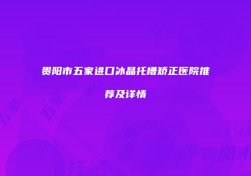 贵阳市五家进口冰晶托槽矫正医院推荐及详情