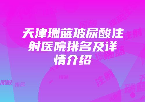天津瑞蓝玻尿酸注射医院排名及详情介绍