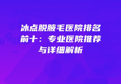 冰点脱腋毛医院排名前十：专业医院推荐与详细解析
