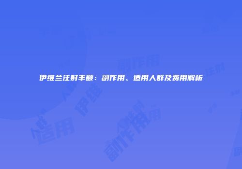 伊维兰注射丰颞：副作用、适用人群及费用解析